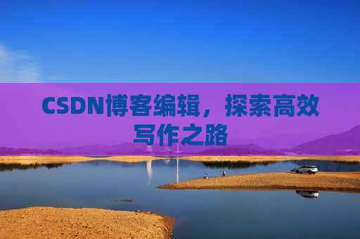 CSDN博客编辑，探索高效写作之路